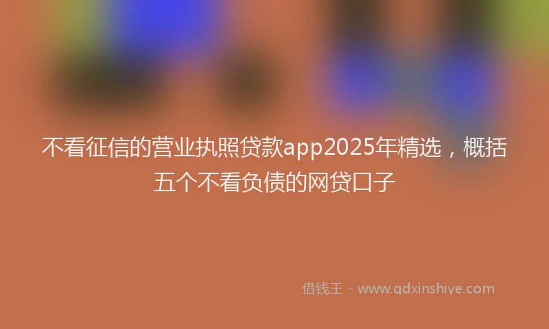 不看征信的营业执照贷款app2025年精选，概括五个不看负债的网贷口子