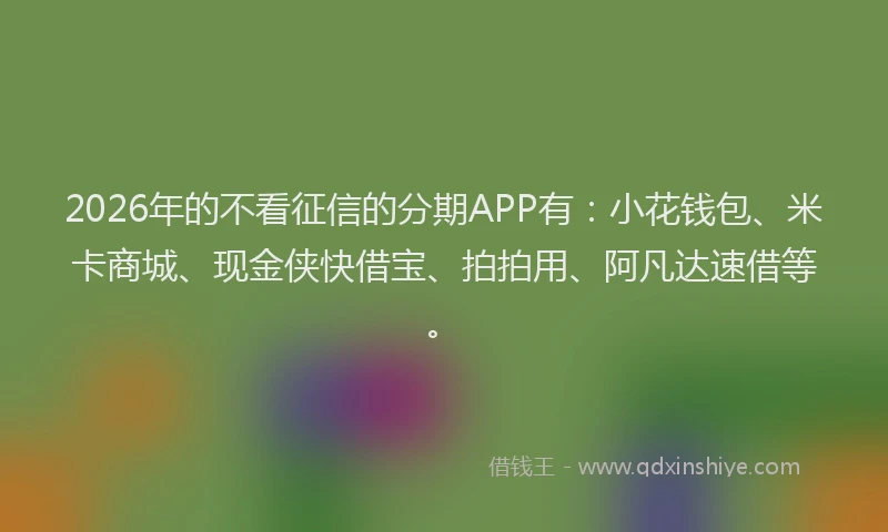 2026年的不看征信的分期APP有：小花钱包、米卡商城、现金侠快借宝、拍拍用、阿凡达速借等。