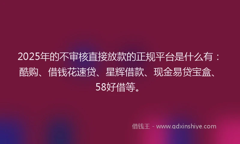 2025年的不审核直接放款的正规平台是什么有：酷购、借钱花速贷、星辉借款、现金易贷宝盒、58好借等。