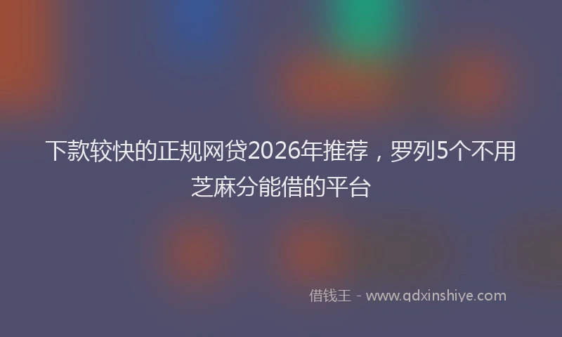 下款较快的正规网贷2026年推荐，罗列5个不用芝麻分能借的平台