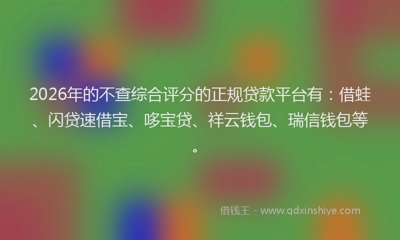 2026年的不查综合评分的正规贷款平台有：借蛙、闪贷速借宝、哆宝贷、祥云钱包、瑞信钱包等。
