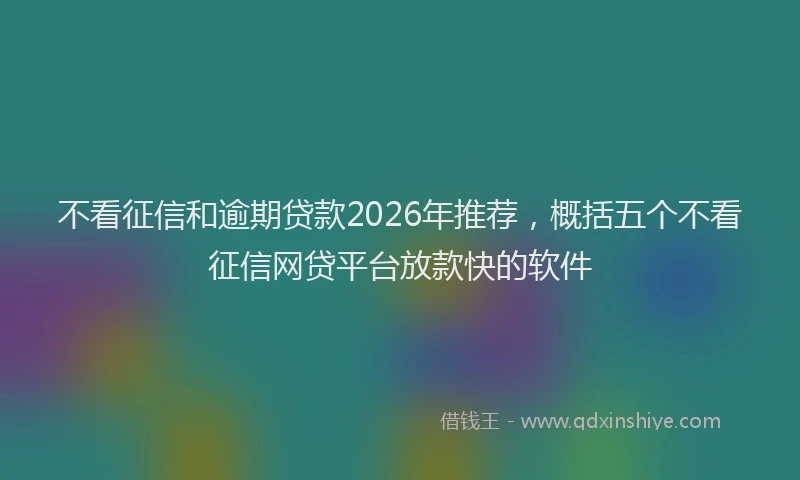 不看征信和逾期贷款2026年推荐，概括五个不看征信网贷平台放款快的软件