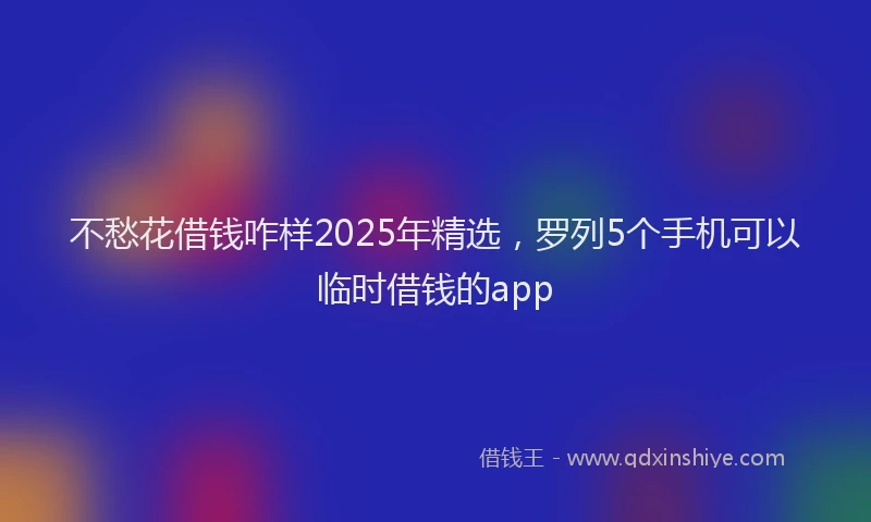 不愁花借钱咋样2025年精选，罗列5个手机可以临时借钱的app