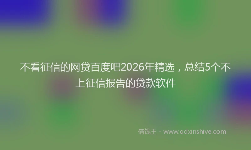 不看征信的网贷百度吧2026年精选，总结5个不上征信报告的贷款软件