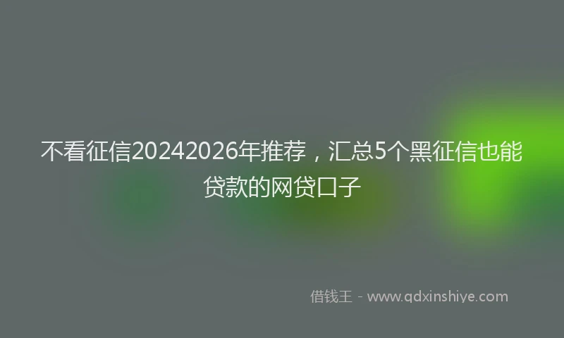 不看征信20242026年推荐,汇总5个黑征信也能贷款的网贷口子