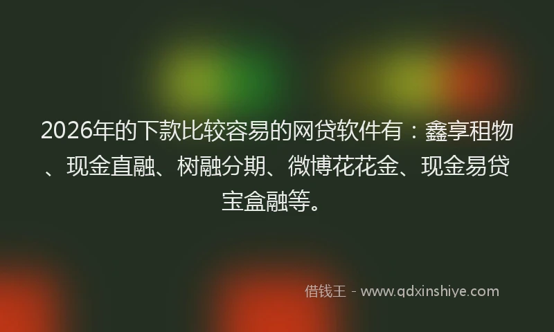 2026年的下款比较容易的网贷软件有：鑫享租物、现金直融、树融分期、微博花花金、现金易贷宝盒融等。
