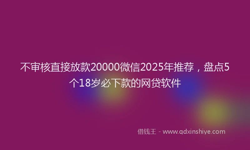 不审核直接放款20000微信2025年推荐，盘点5个18岁必下款的网贷软件