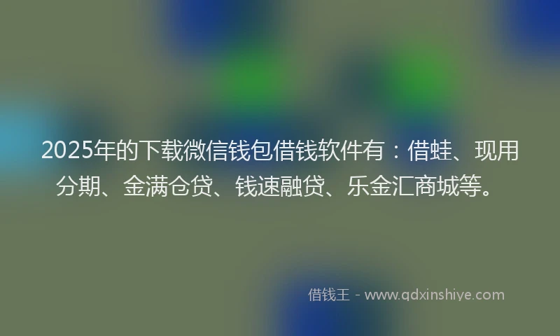 2025年的下载微信钱包借钱软件有:借蛙、现用分期、金满仓贷、钱速融贷、乐金汇商城等。