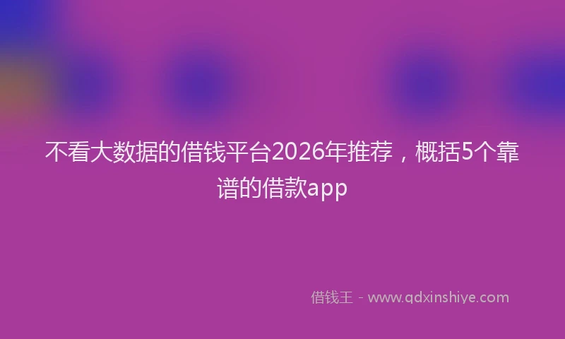 不看大数据的借钱平台2026年推荐,概括5个靠谱的借款app