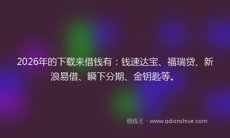 2026年的下载来借钱有:钱速达宝、福瑞贷、新浪易借、瞬下分期、金钥匙等。