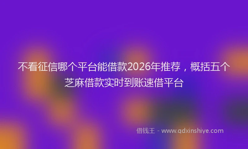 不看征信哪个平台能借款2026年推荐，概括五个芝麻借款实时到账速借平台