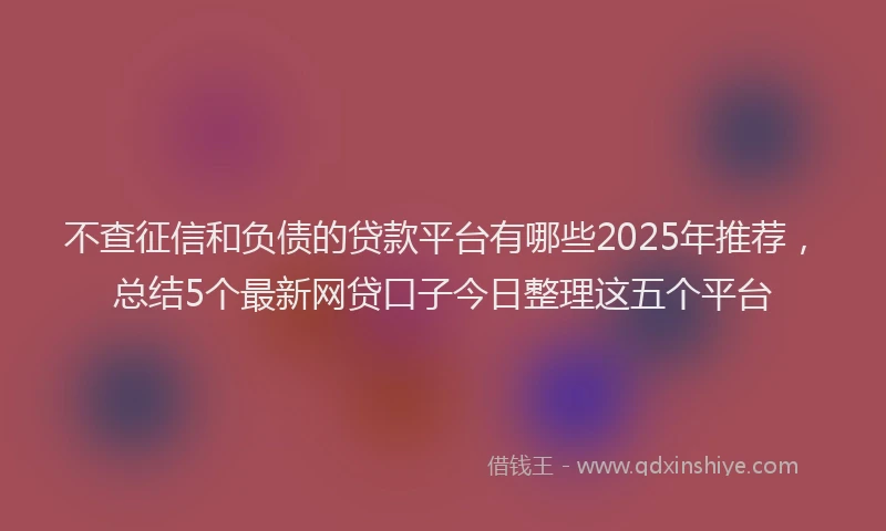 不查征信和负债的贷款平台有哪些2025年推荐，总结5个最新网贷口子今日整理这五个平台