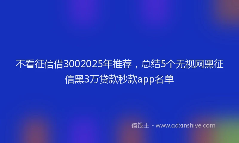 不看征信借3002025年推荐，总结5个无视网黑征信黑3万贷款秒款app名单