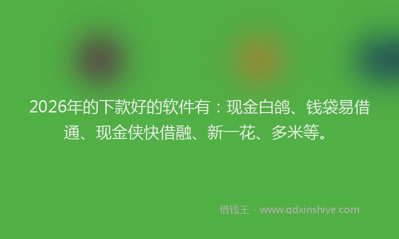 2026年的下款好的软件有：现金白鸽、钱袋易借通、现金侠快借融、新一花、多米等。