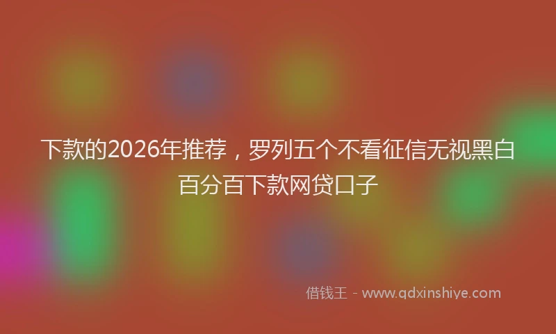 下款的2026年推荐，罗列五个不看征信无视黑白百分百下款网贷口子