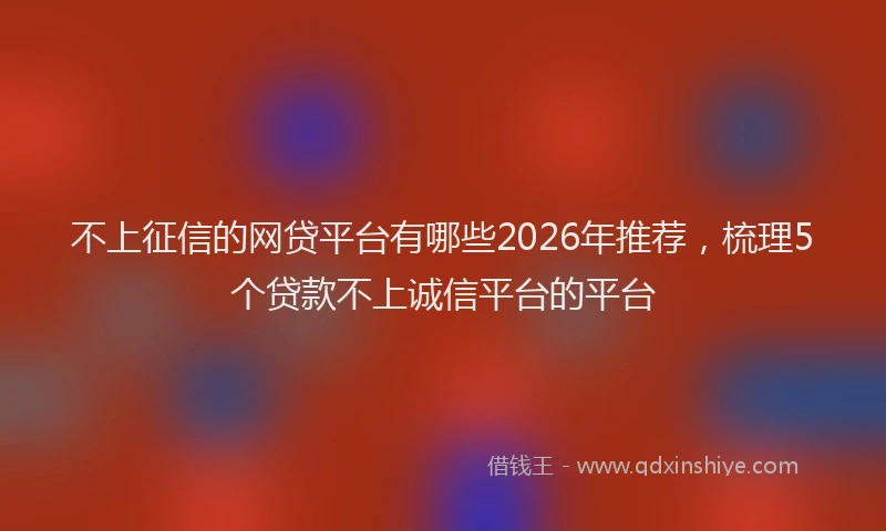 不上征信的网贷平台有哪些2026年推荐，梳理5个贷款不上诚信平台的平台