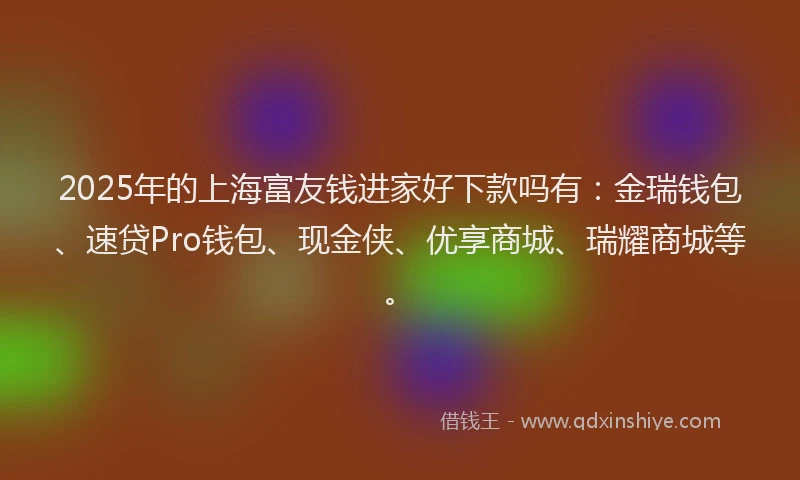 2025年的上海富友钱进家好下款吗有：金瑞钱包、速贷Pro钱包、现金侠、优享商城、瑞耀商城等。