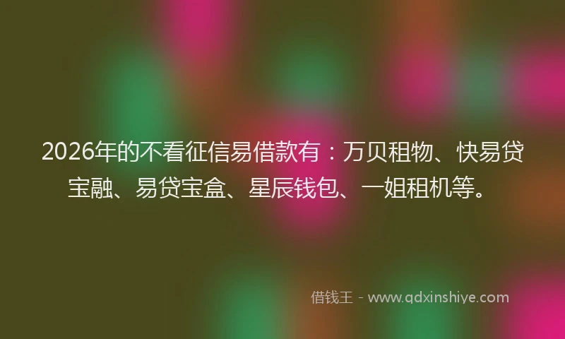 2026年的不看征信易借款有:万贝租物、快易贷宝融、易贷宝盒、星辰钱包、一姐租机等。