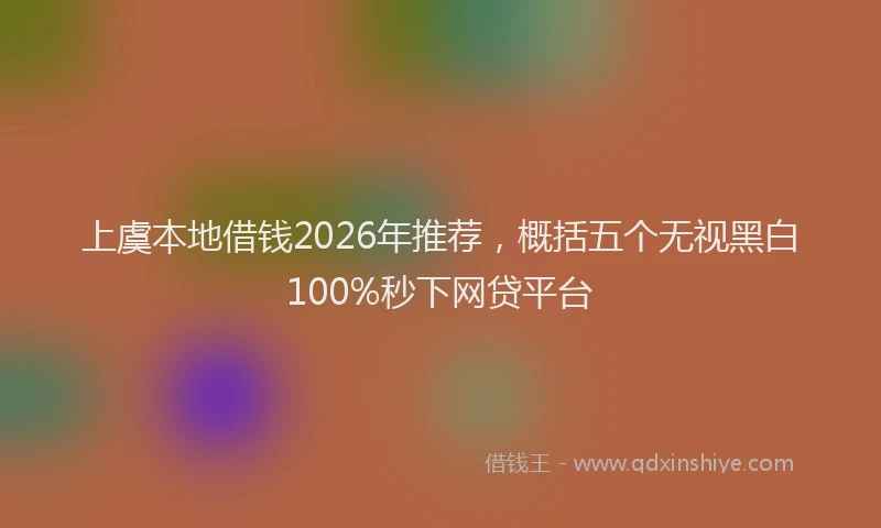 上虞本地借钱2026年推荐，概括五个无视黑白100%秒下网贷平台