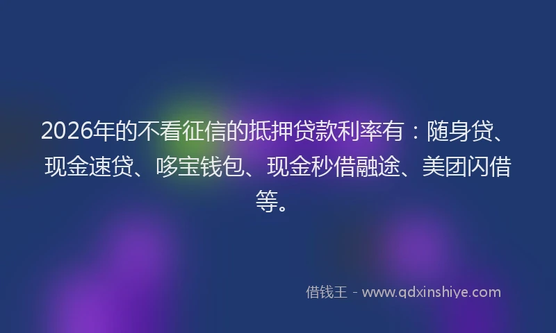 2026年的不看征信的抵押贷款利率有:随身贷、现金速贷、哆宝钱包、现金秒借融途、美团闪借等。