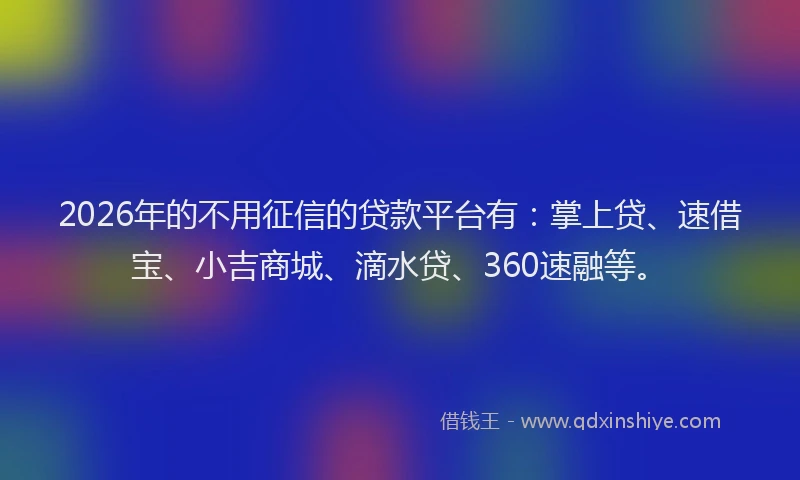2026年的不用征信的贷款平台有：掌上贷、速借宝、小吉商城、滴水贷、360速融等。