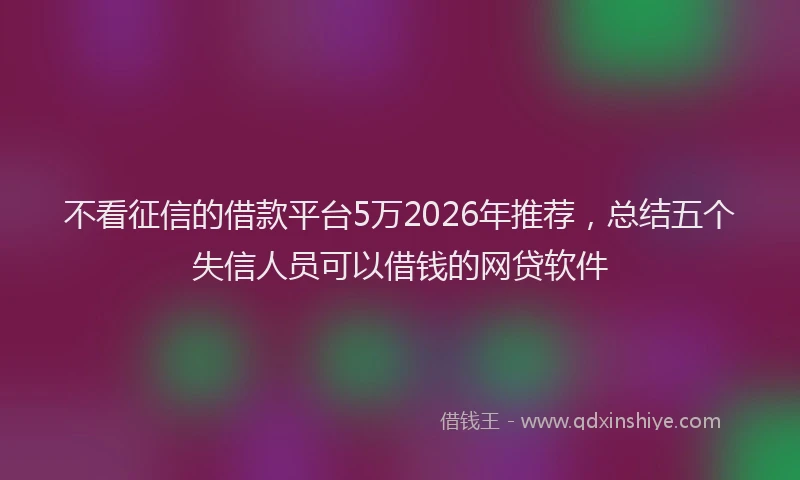 不看征信的借款平台5万2026年推荐，总结五个失信人员可以借钱的网贷软件