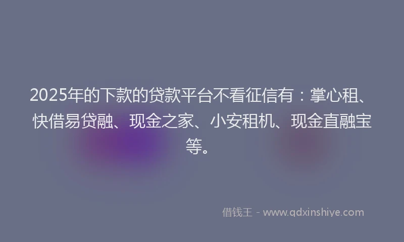2025年的下款的贷款平台不看征信有：掌心租、快借易贷融、现金之家、小安租机、现金直融宝等。