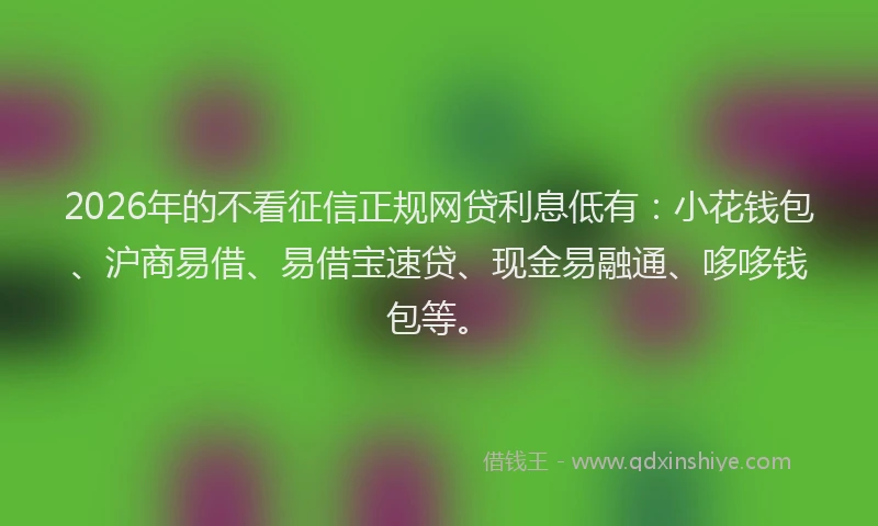 2026年的不看征信正规网贷利息低有：小花钱包、沪商易借、易借宝速贷、现金易融通、哆哆钱包等。