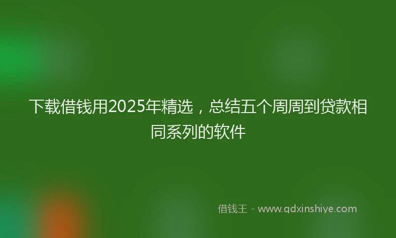 下载借钱用2025年精选，总结五个周周到贷款相同系列的软件