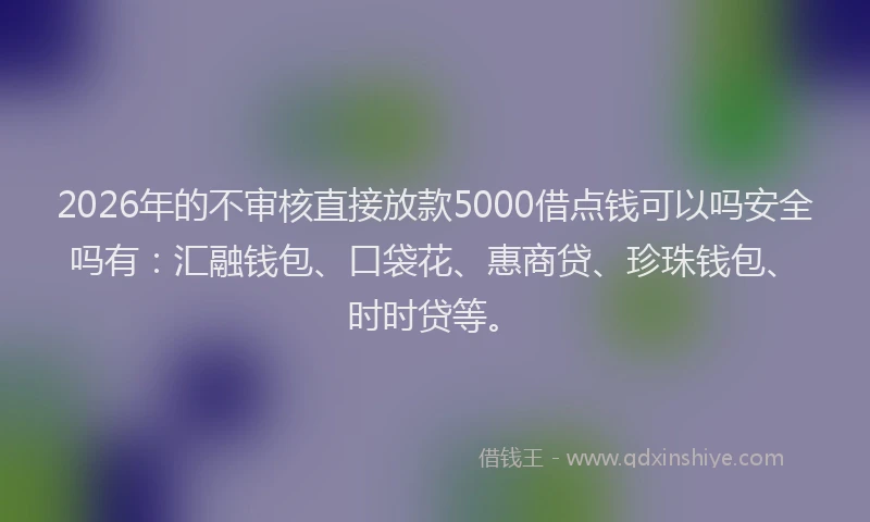 2026年的不审核直接放款5000借点钱可以吗安全吗有：汇融钱包、口袋花、惠商贷、珍珠钱包、时时贷等。