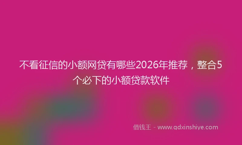不看征信的小额网贷有哪些2026年推荐,整合5个必下的小额贷款软件