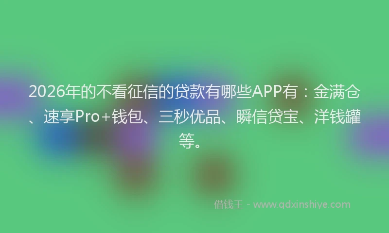 2026年的不看征信的贷款有哪些APP有：金满仓、速享Pro+钱包、三秒优品、瞬信贷宝、洋钱罐等。