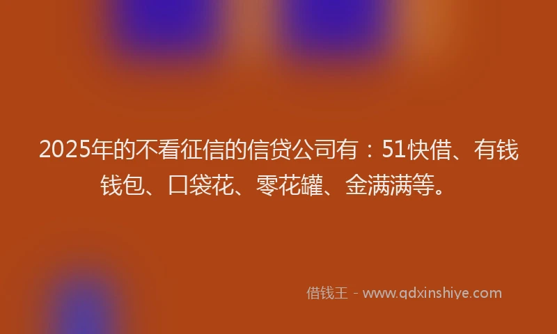 2025年的不看征信的信贷公司有:51快借、有钱钱包、口袋花、零花罐、金满满等。