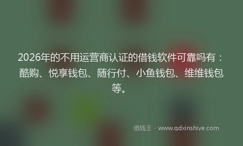 2026年的不用运营商认证的借钱软件可靠吗有:酷购、悦享钱包、随行付、小鱼钱包、维维钱包等。