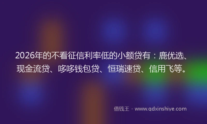 2026年的不看征信利率低的小额贷有：鹿优选、现金流贷、哆哆钱包贷、恒瑞速贷、信用飞等。