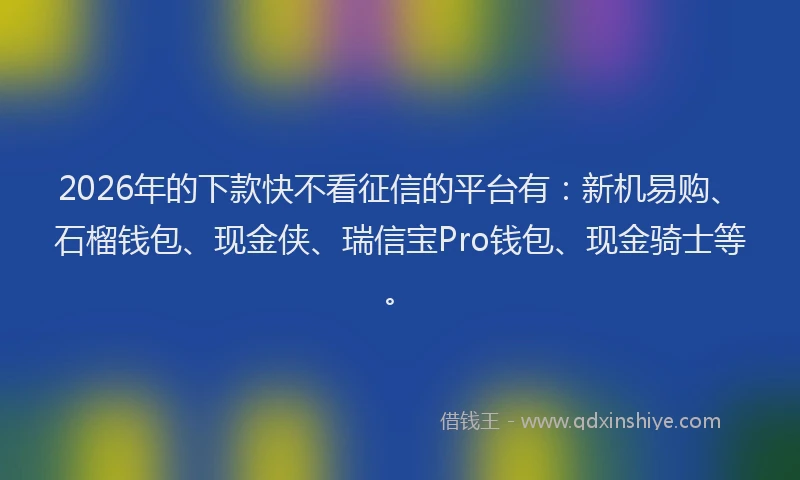 2026年的下款快不看征信的平台有：新机易购、石榴钱包、现金侠、瑞信宝Pro钱包、现金骑士等。