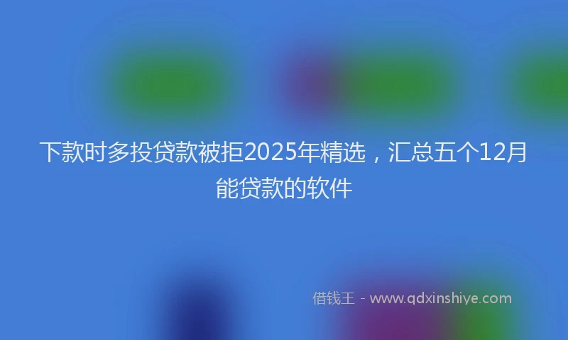 下款时多投贷款被拒2025年精选，汇总五个12月能贷款的软件