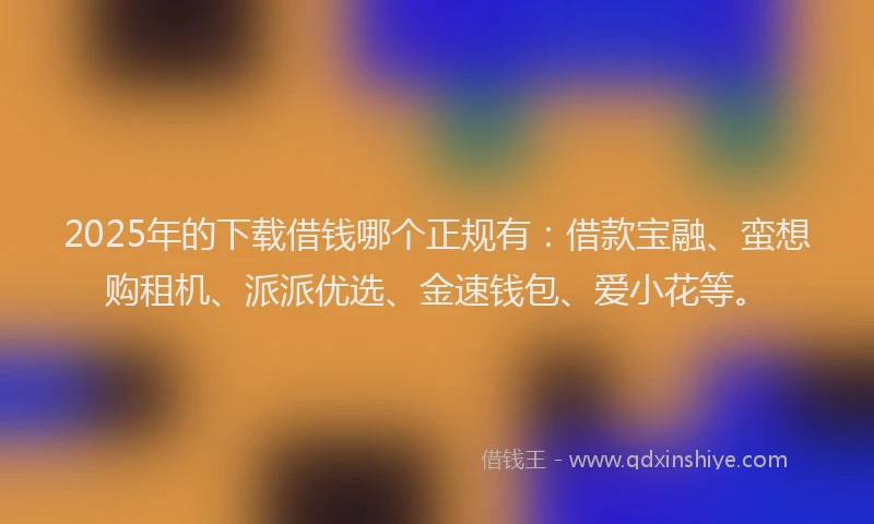 2025年的下载借钱哪个正规有：借款宝融、蛮想购租机、派派优选、金速钱包、爱小花等。