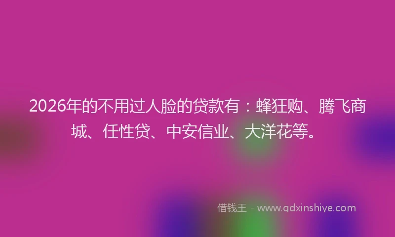 2026年的不用过人脸的贷款有：蜂狂购、腾飞商城、任性贷、中安信业、大洋花等。