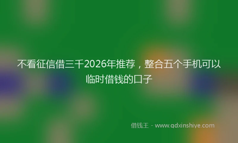 不看征信借三千2026年推荐，整合五个手机可以临时借钱的口子