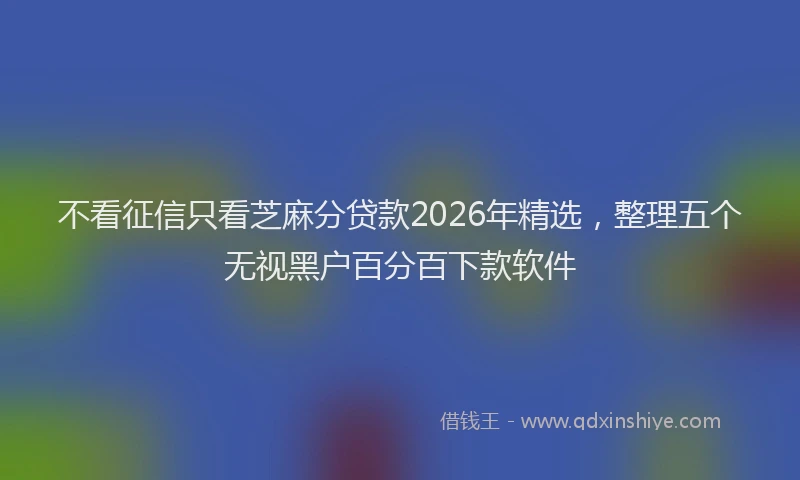 不看征信只看芝麻分贷款2026年精选，整理五个无视黑户百分百下款软件