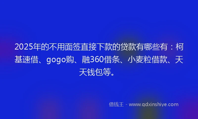 2025年的不用面签直接下款的贷款有哪些有:柯基速借、gogo购、融360借条、小麦粒借款、天天钱包等。