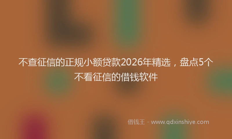 不查征信的正规小额贷款2026年精选,盘点5个不看征信的借钱软件