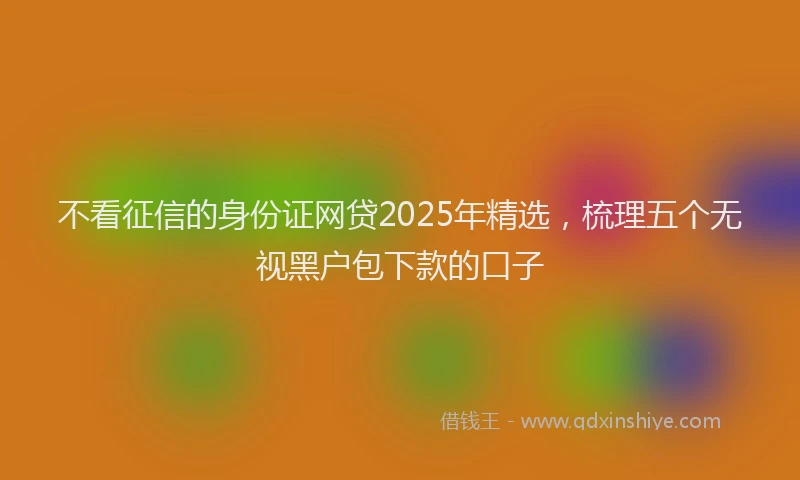 不看征信的身份证网贷2025年精选，梳理五个无视黑户包下款的口子