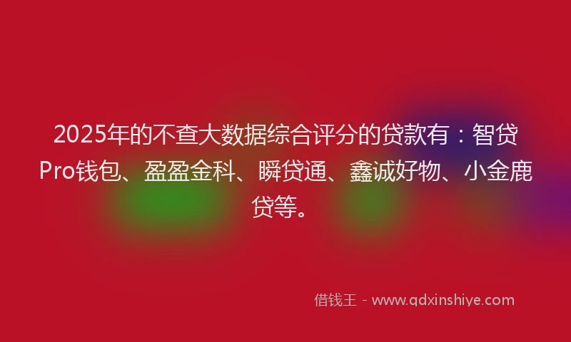2025年的不查大数据综合评分的贷款有:智贷Pro钱包、盈盈金科、瞬贷通、鑫诚好物、小金鹿贷等。