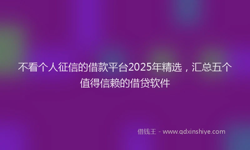 不看个人征信的借款平台2025年精选，汇总五个值得信赖的借贷软件