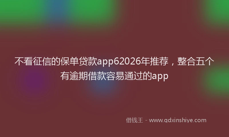 不看征信的保单贷款app62026年推荐，整合五个有逾期借款容易通过的app