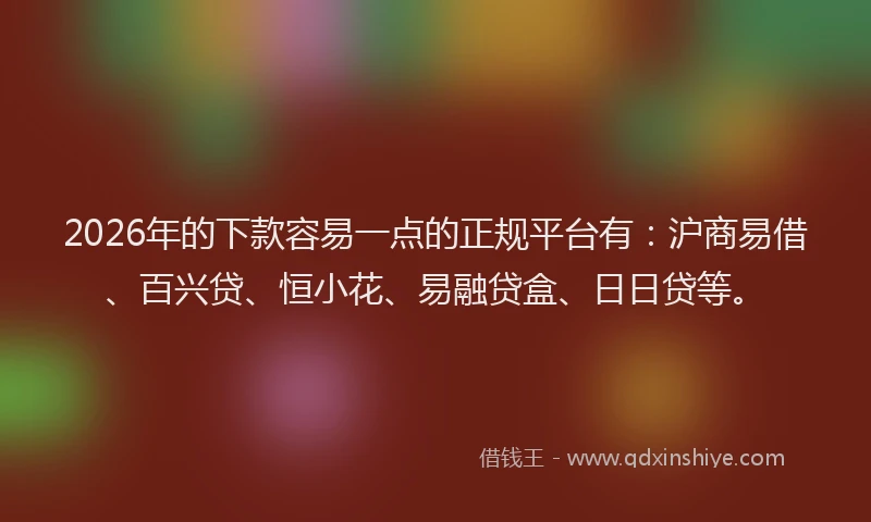 2026年的下款容易一点的正规平台有：沪商易借、百兴贷、恒小花、易融贷盒、日日贷等。