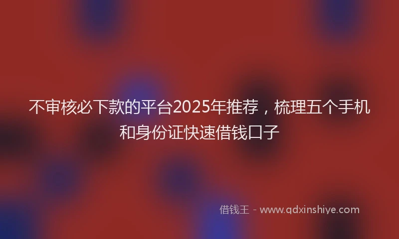 不审核必下款的平台2025年推荐，梳理五个手机和身份证快速借钱口子