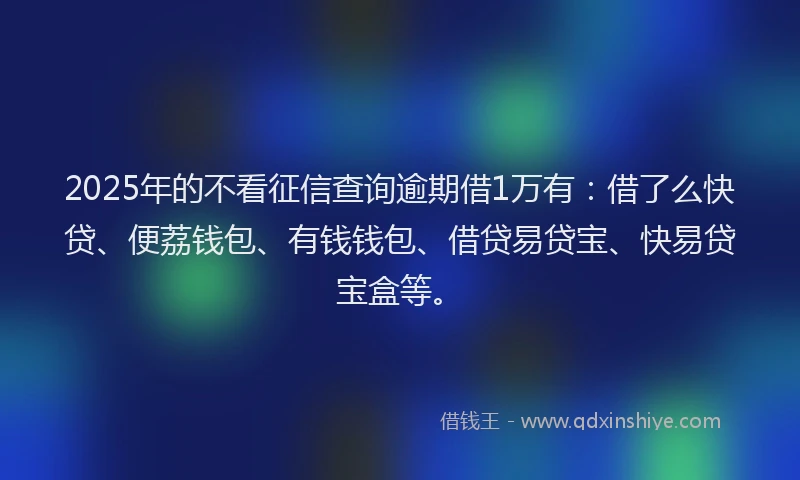 2025年的不看征信查询逾期借1万有：借了么快贷、便荔钱包、有钱钱包、借贷易贷宝、快易贷宝盒等。